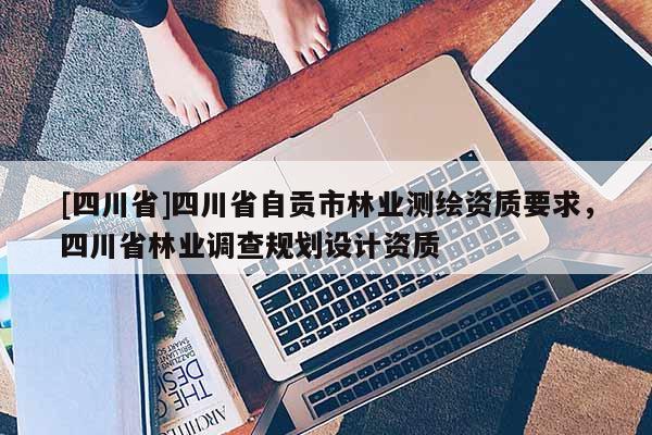 [四川省]四川省自贡市林业测绘资质要求，四川省林业调查规划设计资质