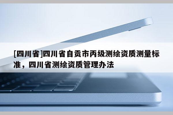 [四川省]四川省自贡市丙级测绘资质测量标准，四川省测绘资质管理办法