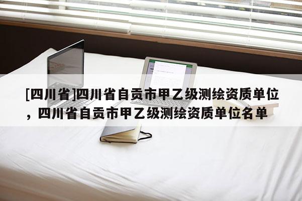 [四川省]四川省自贡市甲乙级测绘资质单位，四川省自贡市甲乙级测绘资质单位名单