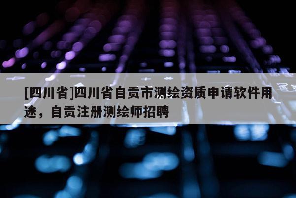 [四川省]四川省自贡市测绘资质申请软件用途，自贡注册测绘师招聘