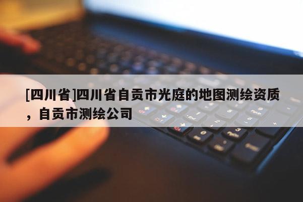 [四川省]四川省自贡市光庭的地图测绘资质，自贡市测绘公司