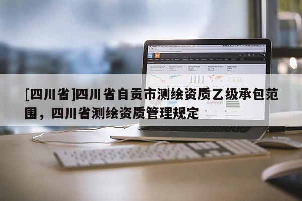 [四川省]四川省自贡市测绘资质乙级承包范围，四川省测绘资质管理规定