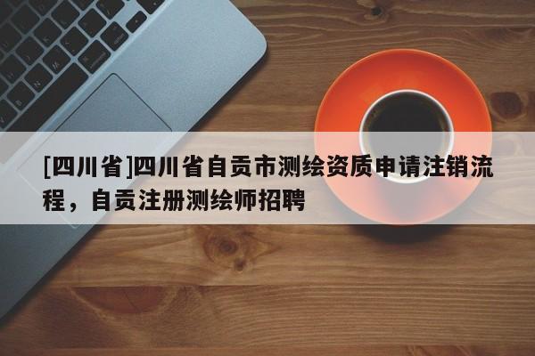 [四川省]四川省自贡市测绘资质申请注销流程，自贡注册测绘师招聘