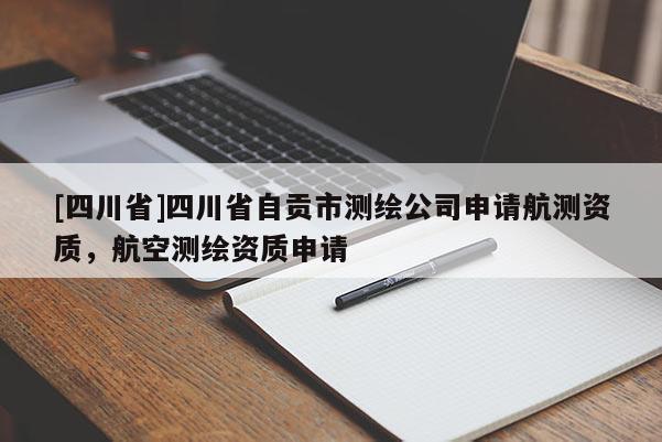 [四川省]四川省自贡市测绘公司申请航测资质，航空测绘资质申请