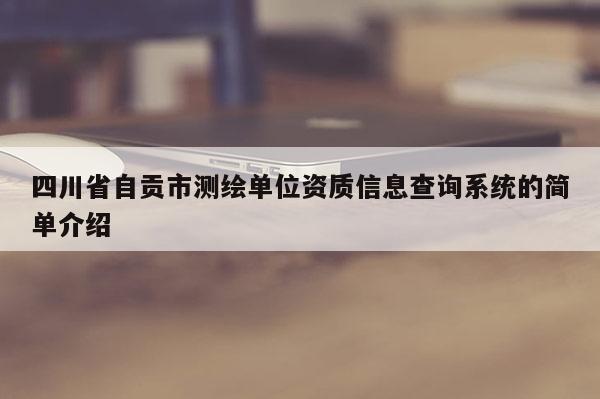 四川省自贡市测绘单位资质信息查询系统的简单介绍