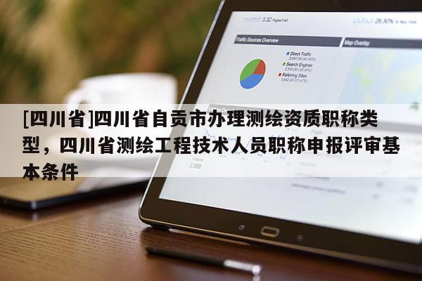 [四川省]四川省自贡市办理测绘资质职称类型，四川省测绘工程技术人员职称申报评审基本条件