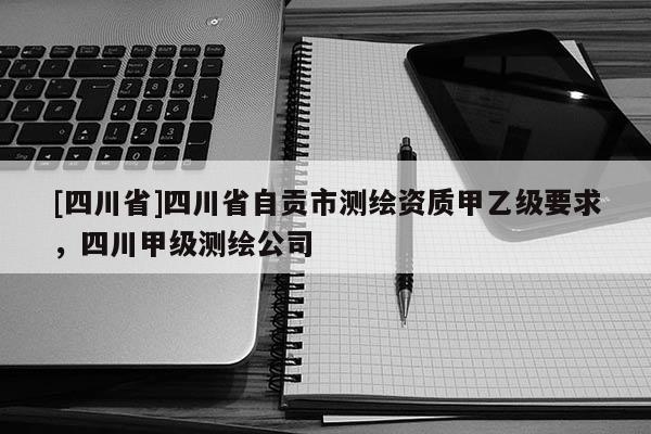 [四川省]四川省自贡市测绘资质甲乙级要求，四川甲级测绘公司