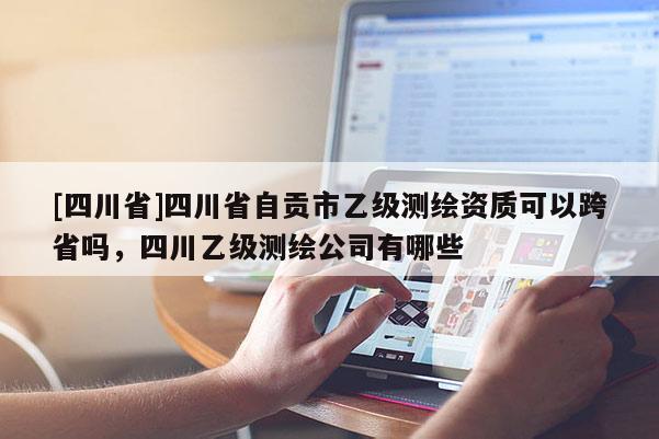 [四川省]四川省自贡市乙级测绘资质可以跨省吗，四川乙级测绘公司有哪些
