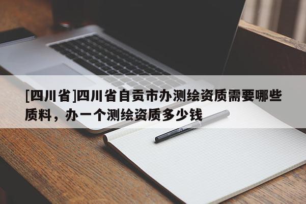 [四川省]四川省自贡市办测绘资质需要哪些质料，办一个测绘资质多少钱