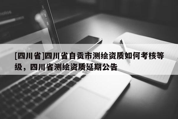 [四川省]四川省自贡市测绘资质如何考核等级，四川省测绘资质延期公告