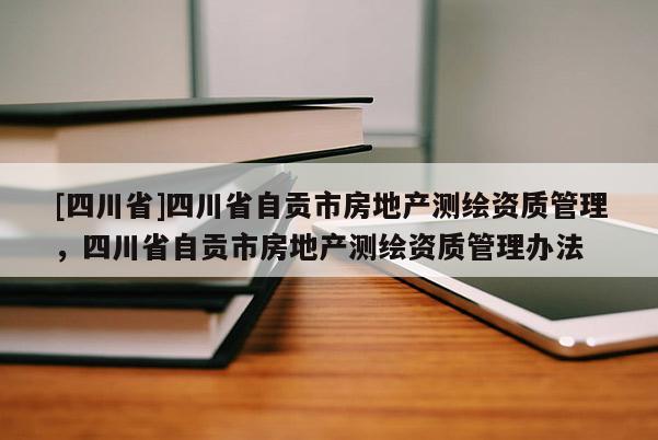 [四川省]四川省自贡市房地产测绘资质管理，四川省自贡市房地产测绘资质管理办法