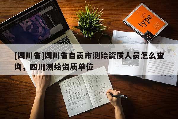 [四川省]四川省自贡市测绘资质人员怎么查询，四川测绘资质单位
