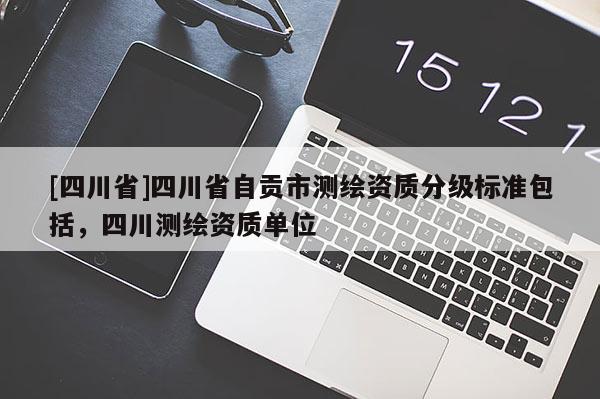 [四川省]四川省自贡市测绘资质分级标准包括，四川测绘资质单位