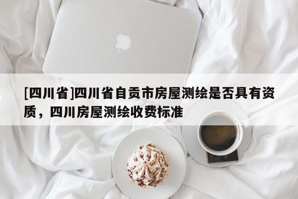 [四川省]四川省自贡市房屋测绘是否具有资质，四川房屋测绘收费标准