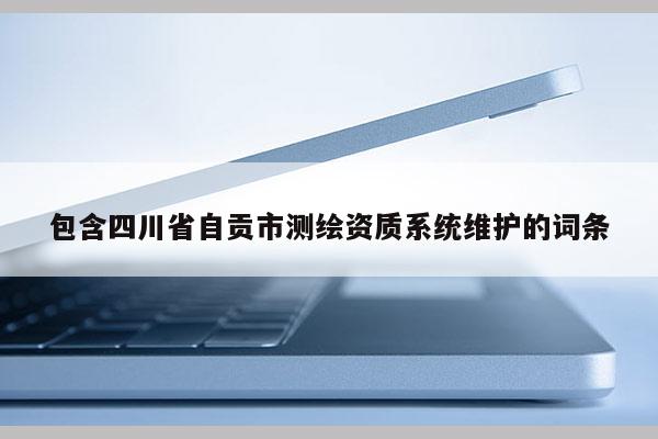 包含四川省自贡市测绘资质系统维护的词条