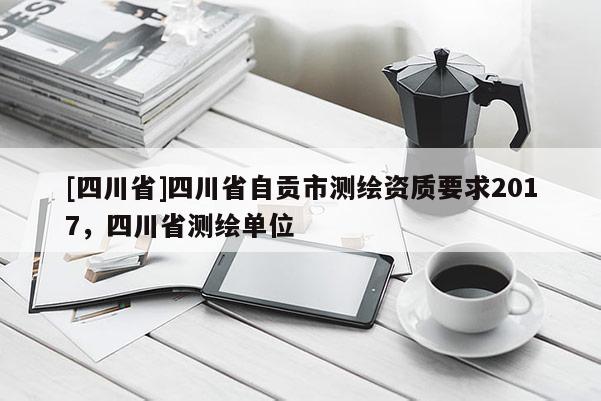 [四川省]四川省自贡市测绘资质要求2017，四川省测绘单位