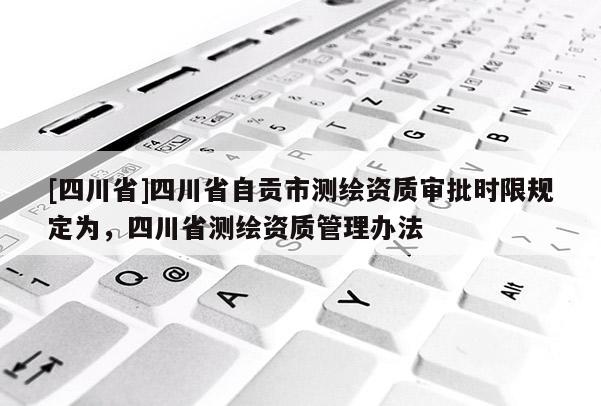 [四川省]四川省自贡市测绘资质审批时限规定为，四川省测绘资质管理办法