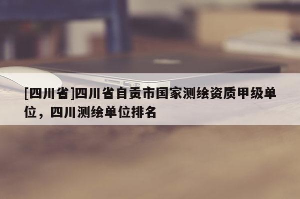 [四川省]四川省自贡市国家测绘资质甲级单位，四川测绘单位排名
