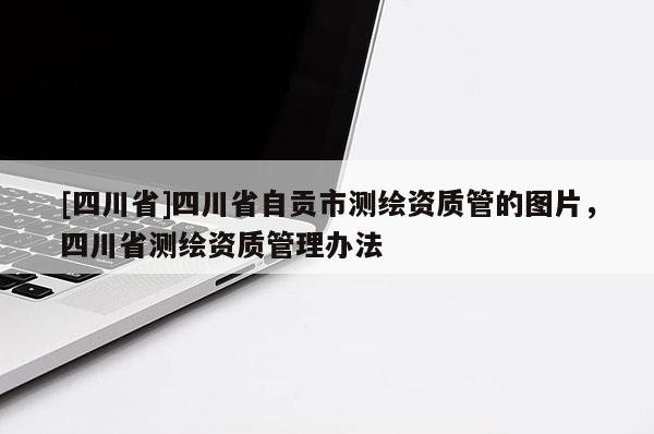 [四川省]四川省自贡市测绘资质管的图片，四川省测绘资质管理办法