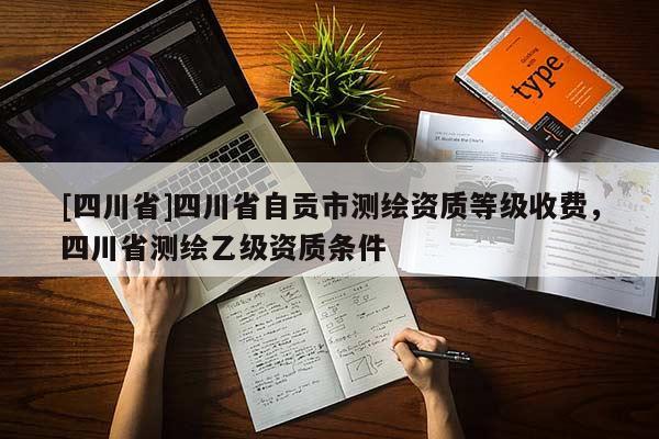 [四川省]四川省自贡市测绘资质等级收费，四川省测绘乙级资质条件