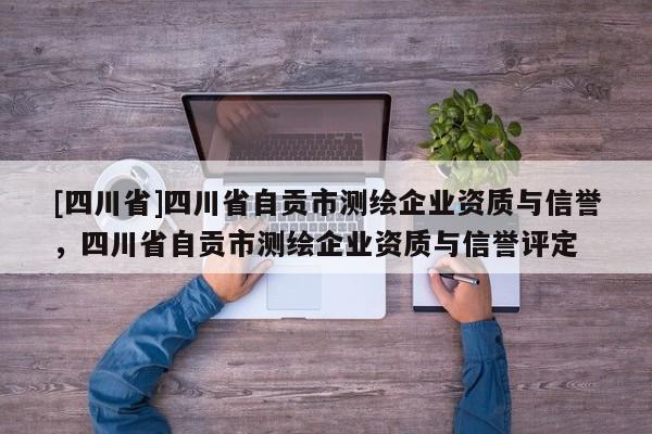 [四川省]四川省自贡市测绘企业资质与信誉，四川省自贡市测绘企业资质与信誉评定