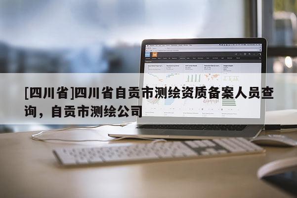 [四川省]四川省自贡市测绘资质备案人员查询，自贡市测绘公司