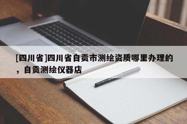 [四川省]四川省自贡市测绘资质哪里办理的，自贡测绘仪器店