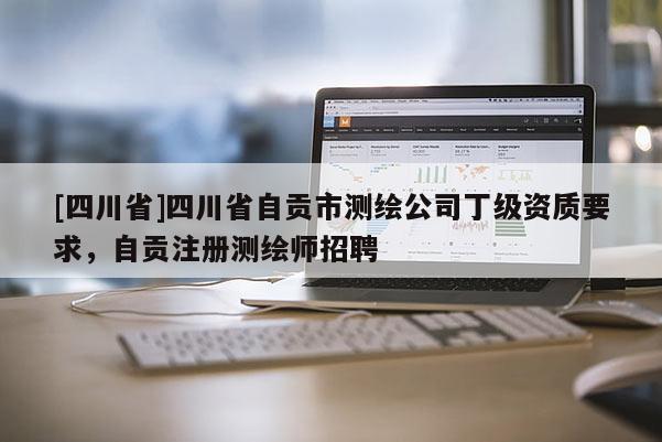 [四川省]四川省自贡市测绘公司丁级资质要求，自贡注册测绘师招聘