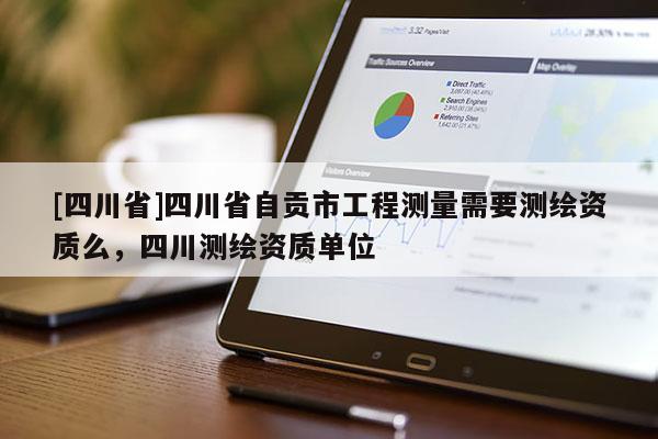 [四川省]四川省自贡市工程测量需要测绘资质么，四川测绘资质单位