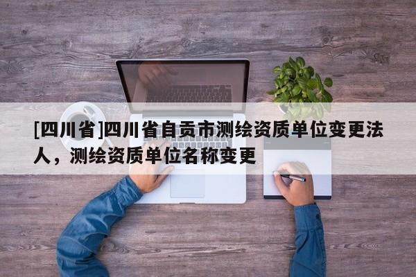 [四川省]四川省自贡市测绘资质单位变更法人，测绘资质单位名称变更