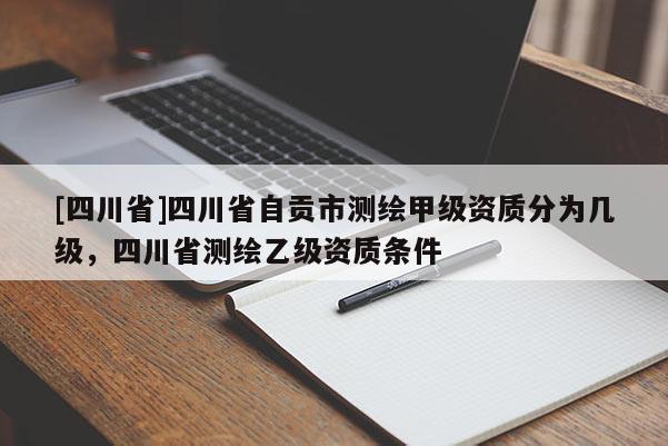 [四川省]四川省自贡市测绘甲级资质分为几级，四川省测绘乙级资质条件