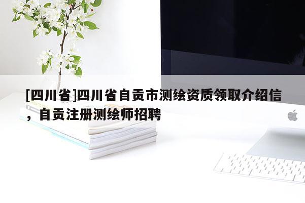 [四川省]四川省自贡市测绘资质领取介绍信，自贡注册测绘师招聘
