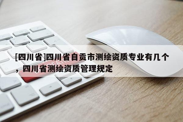 [四川省]四川省自贡市测绘资质专业有几个，四川省测绘资质管理规定