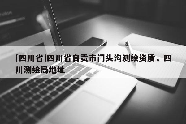 [四川省]四川省自贡市门头沟测绘资质，四川测绘局地址