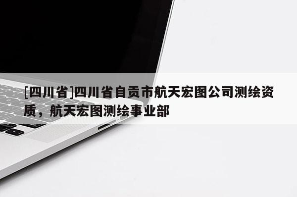 [四川省]四川省自贡市航天宏图公司测绘资质，航天宏图测绘事业部