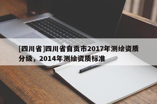 [四川省]四川省自贡市2017年测绘资质分级，2014年测绘资质标准