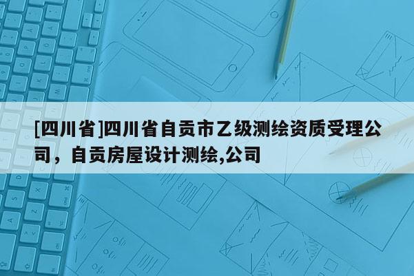 [四川省]四川省自贡市乙级测绘资质受理公司，自贡房屋设计测绘,公司