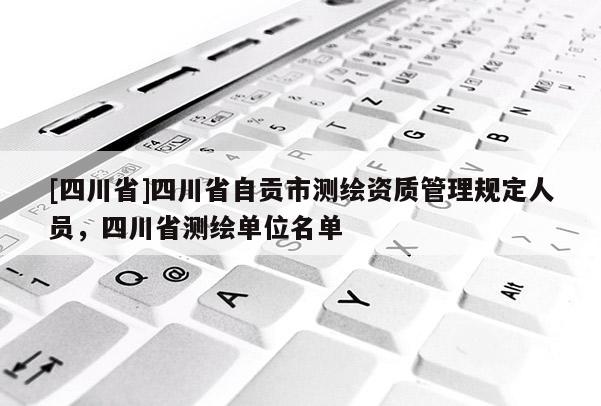 [四川省]四川省自贡市测绘资质管理规定人员，四川省测绘单位名单