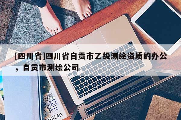 [四川省]四川省自贡市乙级测绘资质的办公，自贡市测绘公司