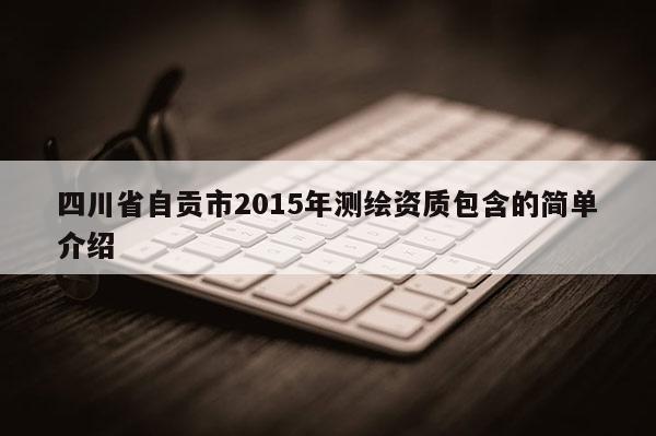 四川省自贡市2015年测绘资质包含的简单介绍