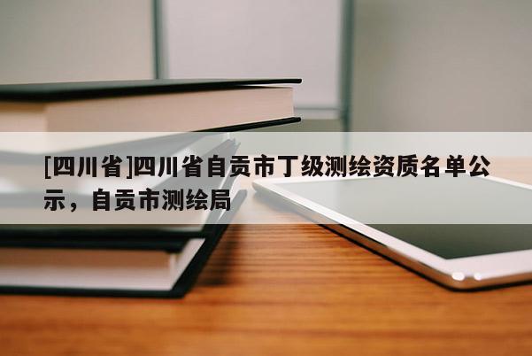 [四川省]四川省自贡市丁级测绘资质名单公示，自贡市测绘局