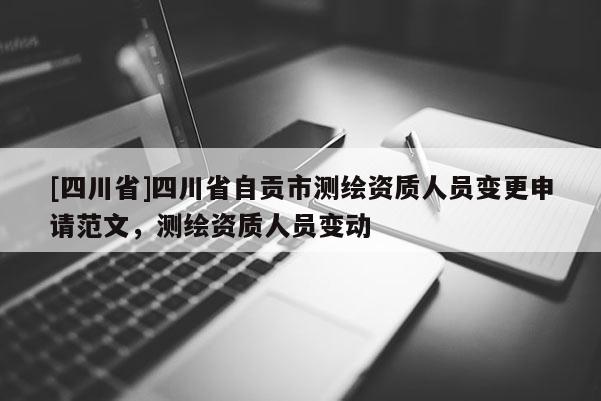 [四川省]四川省自贡市测绘资质人员变更申请范文，测绘资质人员变动