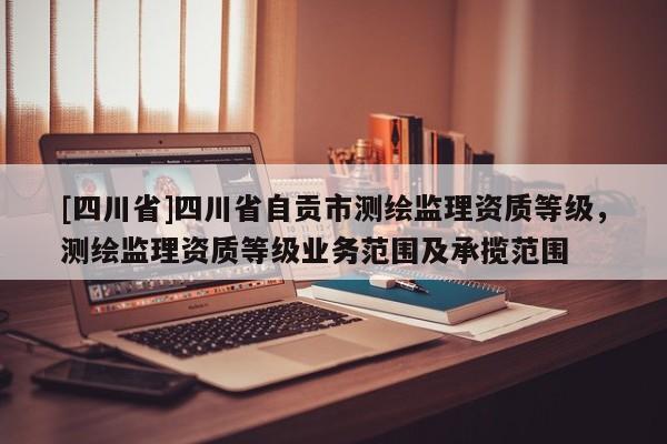 [四川省]四川省自贡市测绘监理资质等级，测绘监理资质等级业务范围及承揽范围