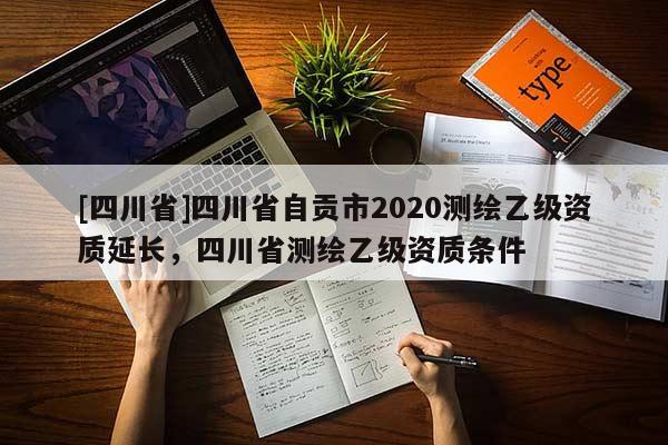 [四川省]四川省自贡市2020测绘乙级资质延长，四川省测绘乙级资质条件