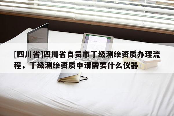 [四川省]四川省自贡市丁级测绘资质办理流程，丁级测绘资质申请需要什么仪器
