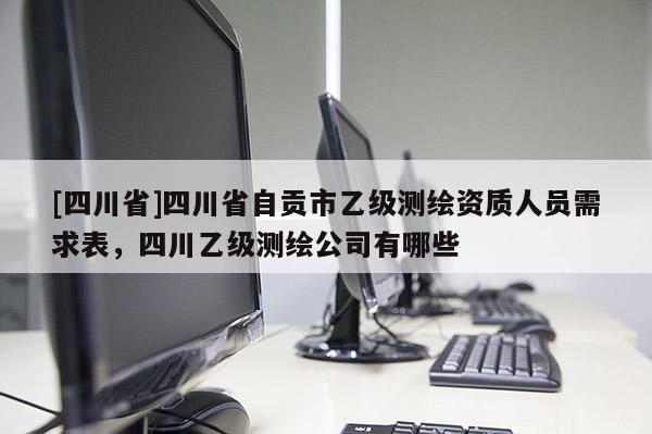 [四川省]四川省自贡市乙级测绘资质人员需求表，四川乙级测绘公司有哪些