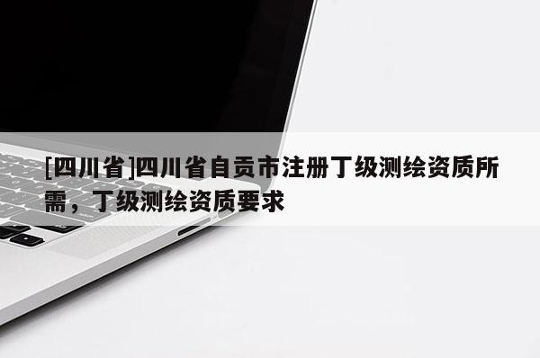 [四川省]四川省自贡市注册丁级测绘资质所需，丁级测绘资质要求