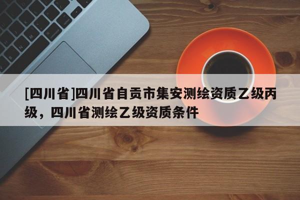 [四川省]四川省自贡市集安测绘资质乙级丙级，四川省测绘乙级资质条件