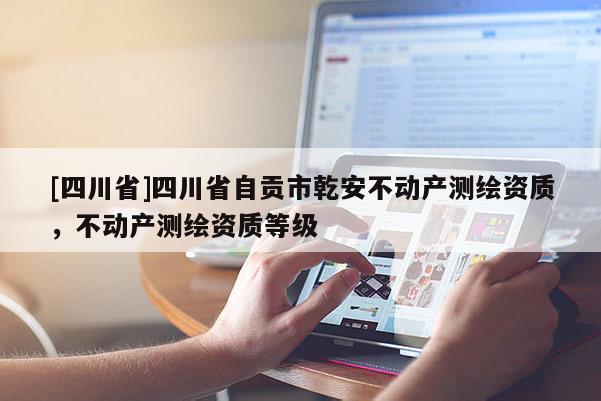 [四川省]四川省自贡市乾安不动产测绘资质，不动产测绘资质等级