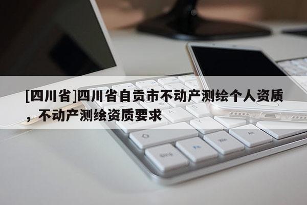 [四川省]四川省自贡市不动产测绘个人资质，不动产测绘资质要求